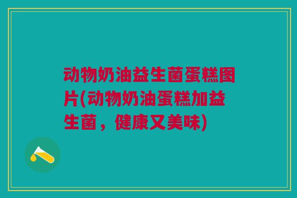 动物奶油益生菌蛋糕图片(动物奶油蛋糕加益生菌,健康又美味)