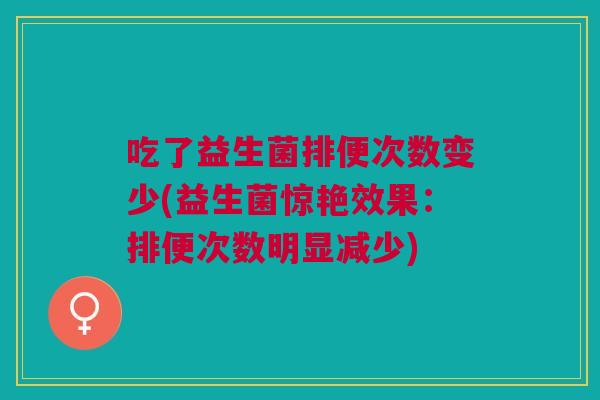 吃了益生菌排便次数变少(益生菌惊艳效果:排便次数明显减少)