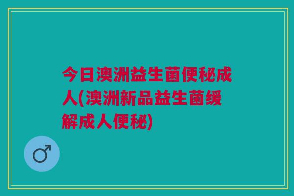 今日澳洲益生菌成人(澳洲新品益生菌缓解成人) 今日澳洲益生菌成人(澳洲新品益生菌缓解成人)