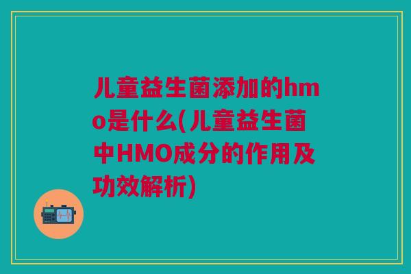 儿童益生菌添加的hmo是什么(儿童益生菌中HMO成分的作用及功效解析)