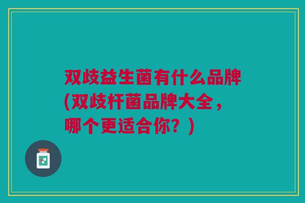 双歧益生菌有什么品牌(双歧杆菌品牌大全,哪个更适合你?)