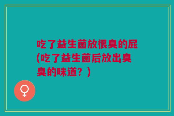 吃了益生菌放很臭的屁(吃了益生菌后放出臭臭的味道?)