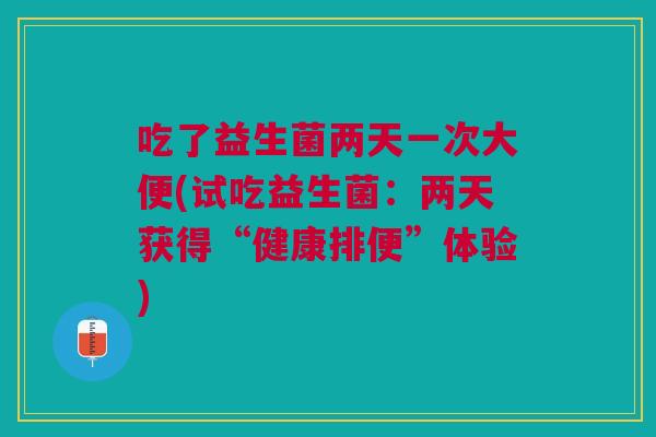 吃了益生菌两天一次大便(试吃益生菌:两天获得“健康排便”体验)