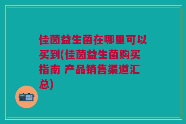 佳茵益生菌在哪里可以买到(佳茵益生菌购买指南 产品销售渠道汇总)