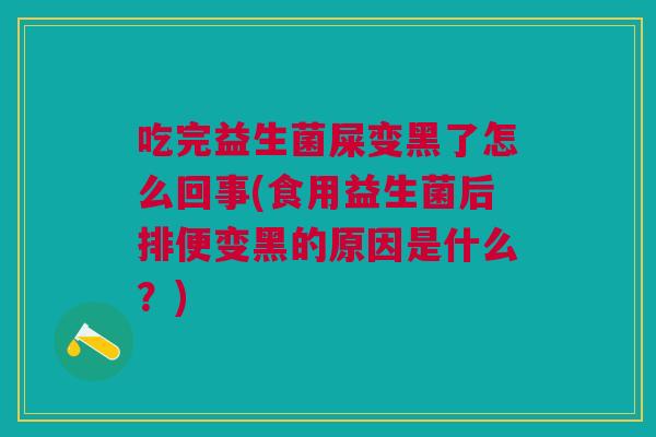 吃完益生菌屎变黑了怎么回事(食用益生菌后排便变黑的原因是什么?) 吃完益生菌屎变黑了怎么回事(食用益生菌后排便变黑的原因是什么?)