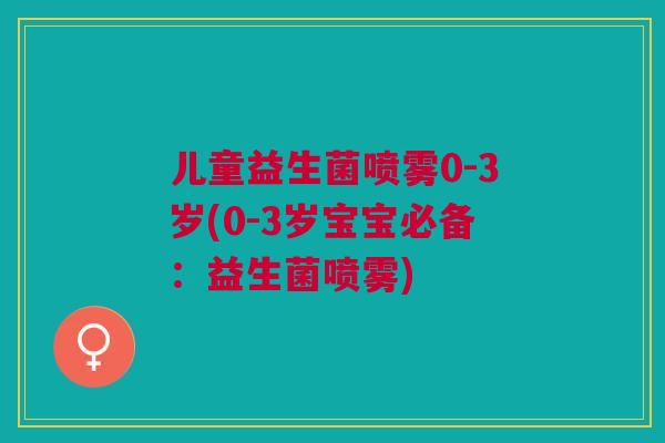 儿童益生菌喷雾0-3岁(0-3岁宝宝必备:益生菌喷雾) 儿童益生菌喷雾0-3岁(0-3岁宝宝必备:益生菌喷雾)