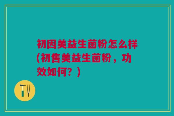 初因美益生菌粉怎么样(初售美益生菌粉,功效如何?)