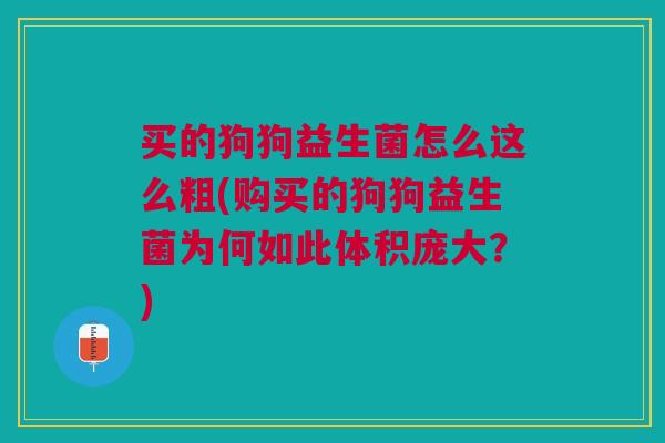 买的狗狗益生菌怎么这么粗(购买的狗狗益生菌为何如此体积庞大?) 买的狗狗益生菌怎么这么粗(购买的狗狗益生菌为何如此体积庞大?)