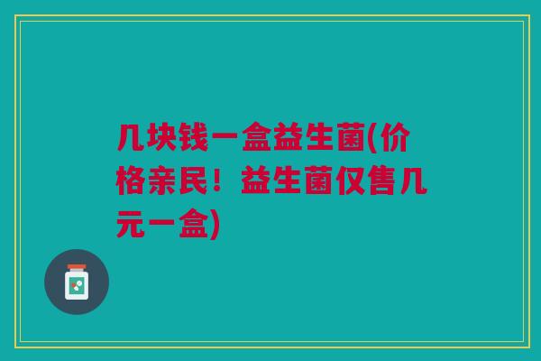 几块钱一盒益生菌(价格亲民!益生菌仅售几元一盒)