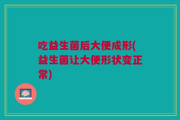 吃益生菌后大便成形(益生菌让大便形状变正常)