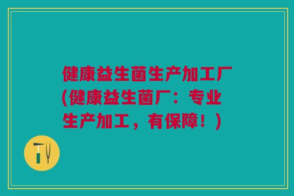 健康益生菌生产加工厂(健康益生菌厂:专业生产加工,有保障!)