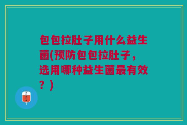 包包拉肚子用什么益生菌(预防包包拉肚子,选用哪种益生菌最有效?)