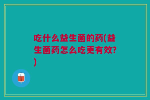吃什么益生菌的药(益生菌药怎么吃更有效?) 吃什么益生菌的药(益生菌药怎么吃更有效?)