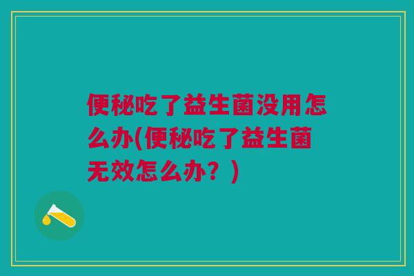 便秘吃了益生菌没用怎么办(便秘吃了益生菌无效怎么办?)
