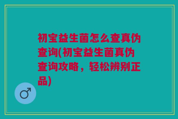 初宝益生菌怎么查真伪查询(初宝益生菌真伪查询攻略,轻松辨别正品)