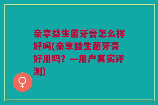 亲享益生菌牙膏怎么样好吗(亲享益生菌牙膏好用吗?—用户真实评测) 亲享益生菌牙膏怎么样好吗(亲享益生菌牙膏好用吗?—用户真实评测)