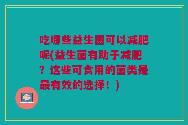 吃哪些益生菌可以减肥呢(益生菌有助于减肥?这些可食用的菌类是最有效的选择!)