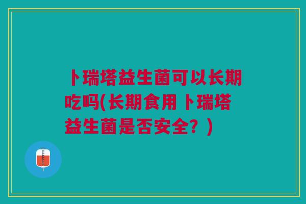 卜瑞塔益生菌可以长期吃吗(长期食用卜瑞塔益生菌是否安全?)