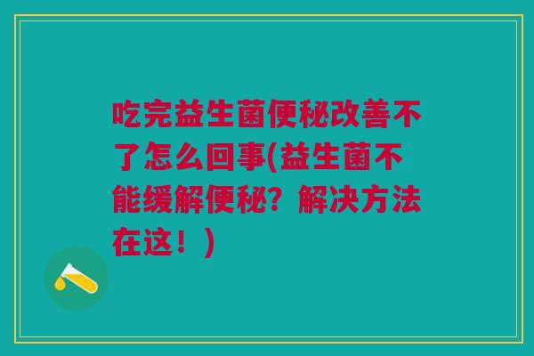 吃完益生菌改善不了怎么回事(益生菌不能缓解？解决方法在这！)