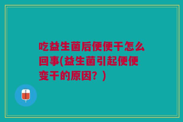 吃益生菌后便便干怎么回事(益生菌引起便便变干的原因?)