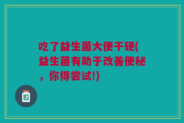 吃了益生菌大便干硬(益生菌有助于改善便秘,你得尝试!)