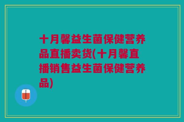十月馨益生菌保健营养品直播卖货(十月馨直播销售益生菌保健营养品)