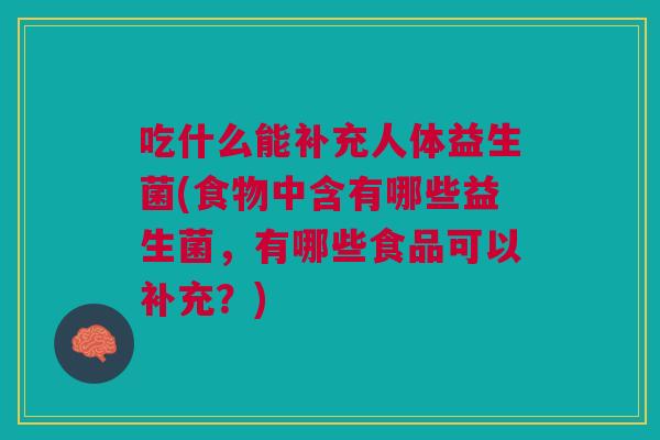 吃什么能补充人体益生菌(食物中含有哪些益生菌,有哪些食品可以补充?)