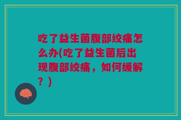 吃了益生菌腹部绞痛怎么办(吃了益生菌后出现腹部绞痛,如何缓解?)