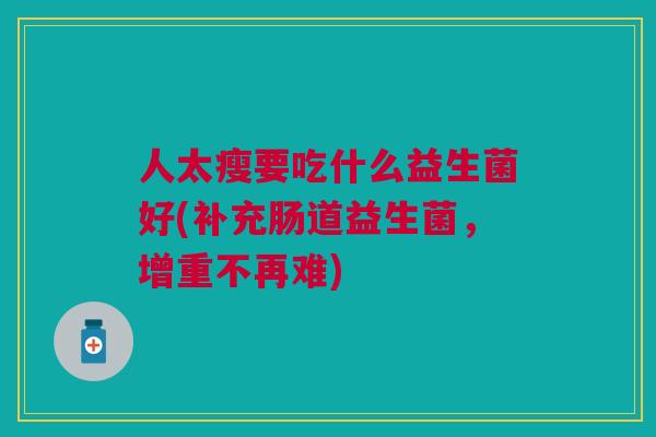人太瘦要吃什么益生菌好(补充肠道益生菌,增重不再难)