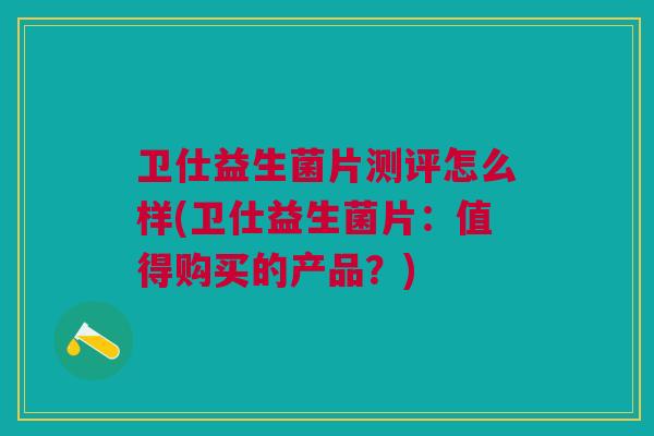 卫仕益生菌片测评怎么样(卫仕益生菌片:值得购买的产品?)