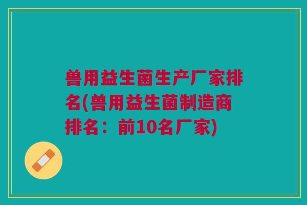 兽用益生菌生产厂家排名(兽用益生菌制造商排名:前10名厂家)