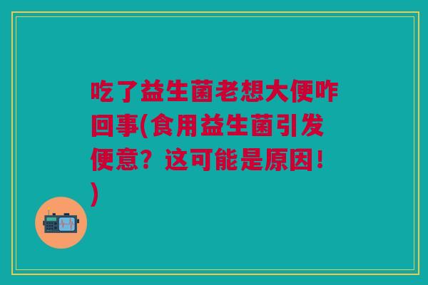 吃了益生菌老想大便咋回事(食用益生菌引发便意？这可能是原因！)