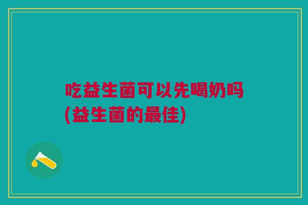 吃益生菌可以先喝奶吗(益生菌的佳) 吃益生菌可以先喝奶吗(益生菌的佳)