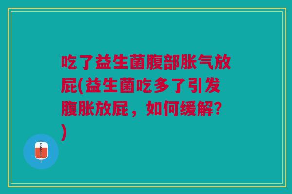 吃了益生菌腹部胀气放屁(益生菌吃多了引发腹胀放屁,如何缓解?)