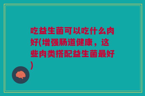 吃益生菌可以吃什么肉好(增强肠道健康,这些肉类搭配益生菌最好)