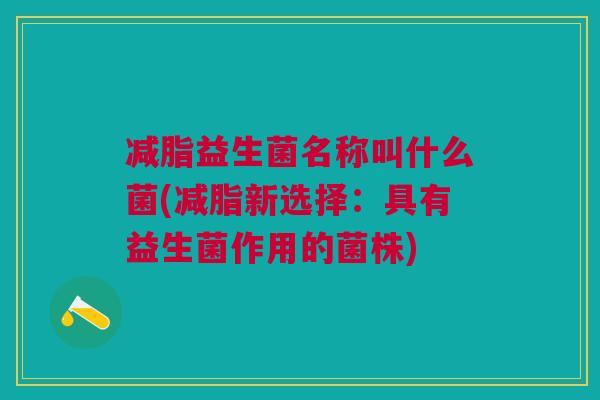 减脂益生菌名称叫什么菌(减脂新选择:具有益生菌作用的菌株)