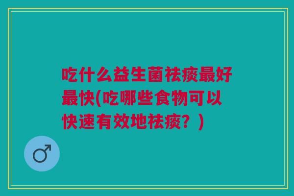 吃什么益生菌祛痰最好最快(吃哪些食物可以快速有效地祛痰?)