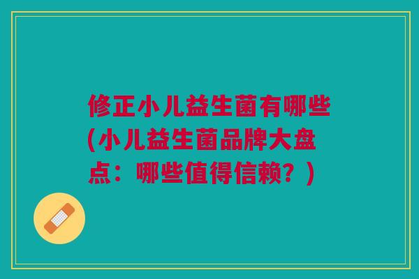 修正小儿益生菌有哪些(小儿益生菌品牌大盘点:哪些值得信赖?)