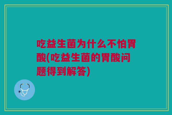 吃益生菌为什么不怕胃酸(吃益生菌的胃酸问题得到解答)