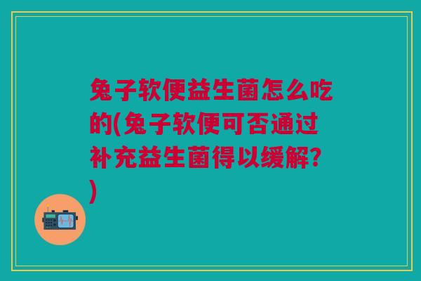 兔子软便益生菌怎么吃的(兔子软便可否通过补充益生菌得以缓解?)