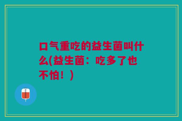 口气重吃的益生菌叫什么(益生菌:吃多了也不怕!)