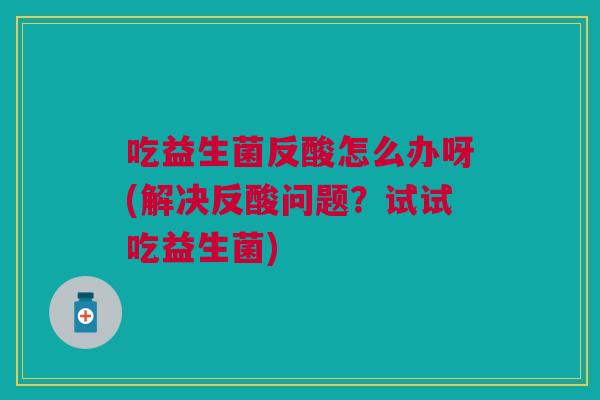 吃益生菌反酸怎么办呀(解决反酸问题?试试吃益生菌) 吃益生菌反酸怎么办呀(解决反酸问题?试试吃益生菌)