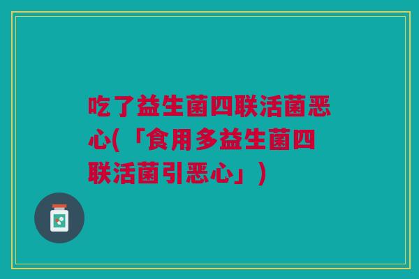 吃了益生菌四联活菌恶心(「食用多益生菌四联活菌引恶心」) 吃了益生菌四联活菌恶心(「食用多益生菌四联活菌引恶心」)