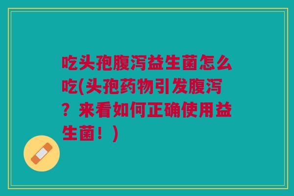 吃头孢益生菌怎么吃(头孢引发?来看如何正确使用益生菌!) 吃头孢益生菌怎么吃(头孢引发?来看如何正确使用益生菌!)