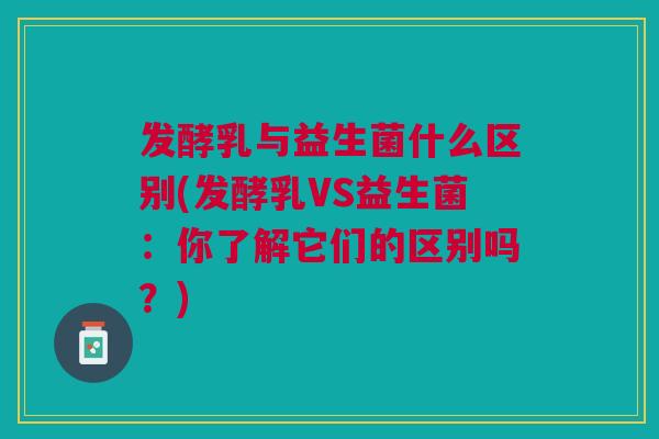发酵乳与益生菌什么区别(发酵乳VS益生菌:你了解它们的区别吗?)