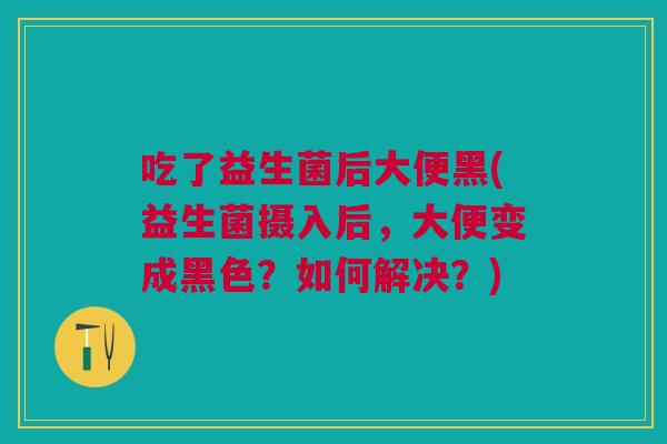 吃了益生菌后大便黑(益生菌摄入后,大便变成黑色?如何解决?)