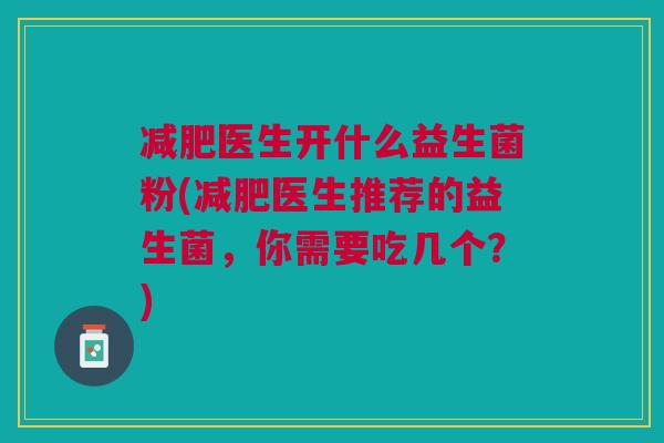 医生开什么益生菌粉(医生推荐的益生菌，你需要吃几个？)