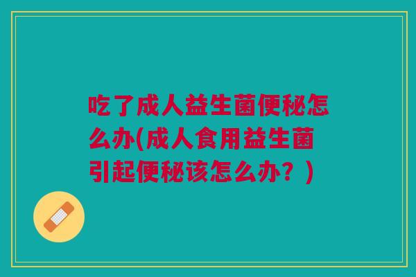 吃了成人益生菌怎么办(成人食用益生菌引起该怎么办?) 吃了成人益生菌怎么办(成人食用益生菌引起该怎么办?)
