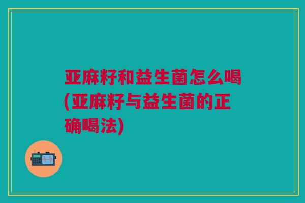 亚麻籽和益生菌怎么喝(亚麻籽与益生菌的正确喝法)
