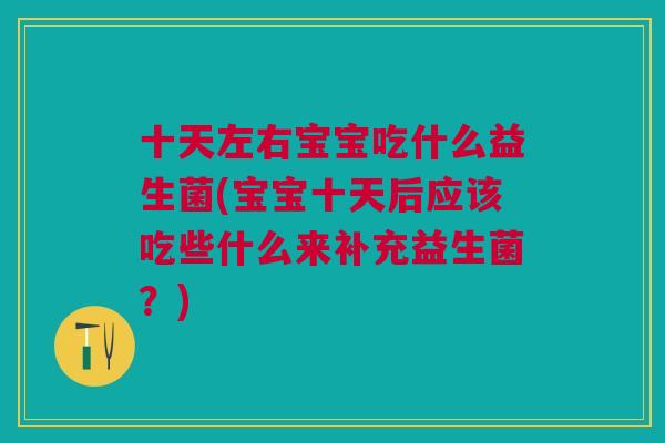 十天左右宝宝吃什么益生菌(宝宝十天后应该吃些什么来补充益生菌?)
